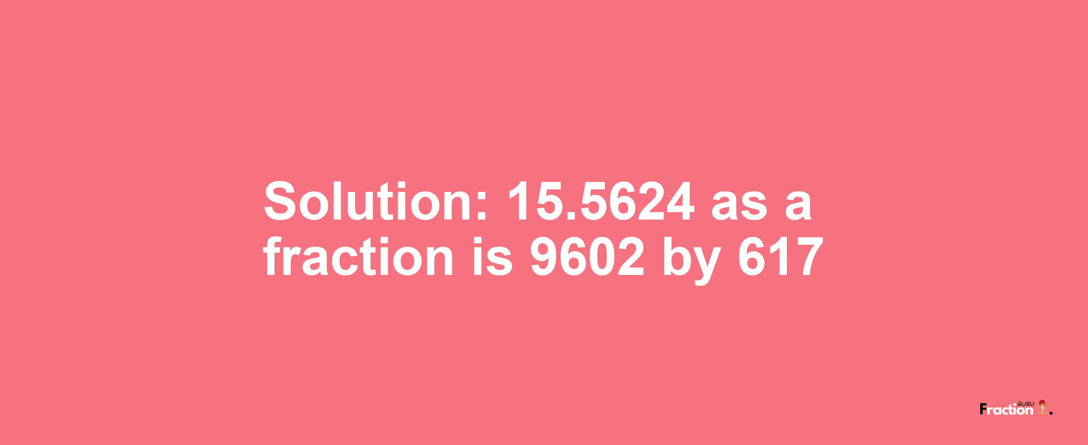 Solution:15.5624 as a fraction is 9602/617